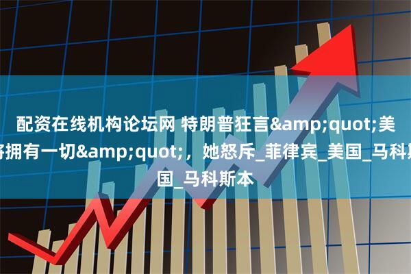 配资在线机构论坛网 特朗普狂言"美菲将拥有一切"，她怒斥_菲律宾_美国_马科斯本