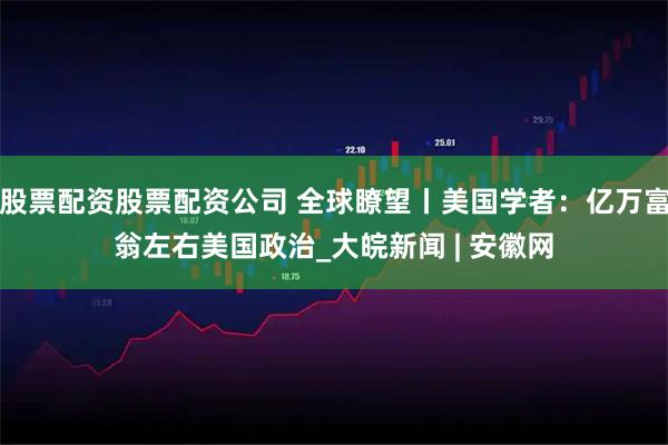股票配资股票配资公司 全球瞭望丨美国学者：亿万富翁左右美国政治_大皖新闻 | 安徽网