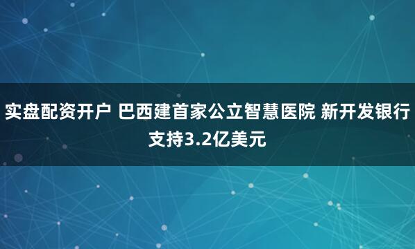 实盘配资开户 巴西建首家公立智慧医院 新开发银行支持3.2亿美元