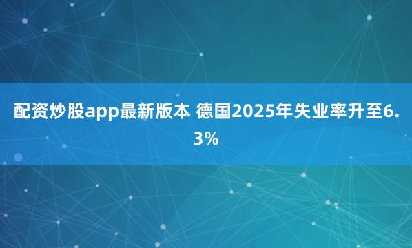 配资炒股app最新版本 德国2025年失业率升至6.3%